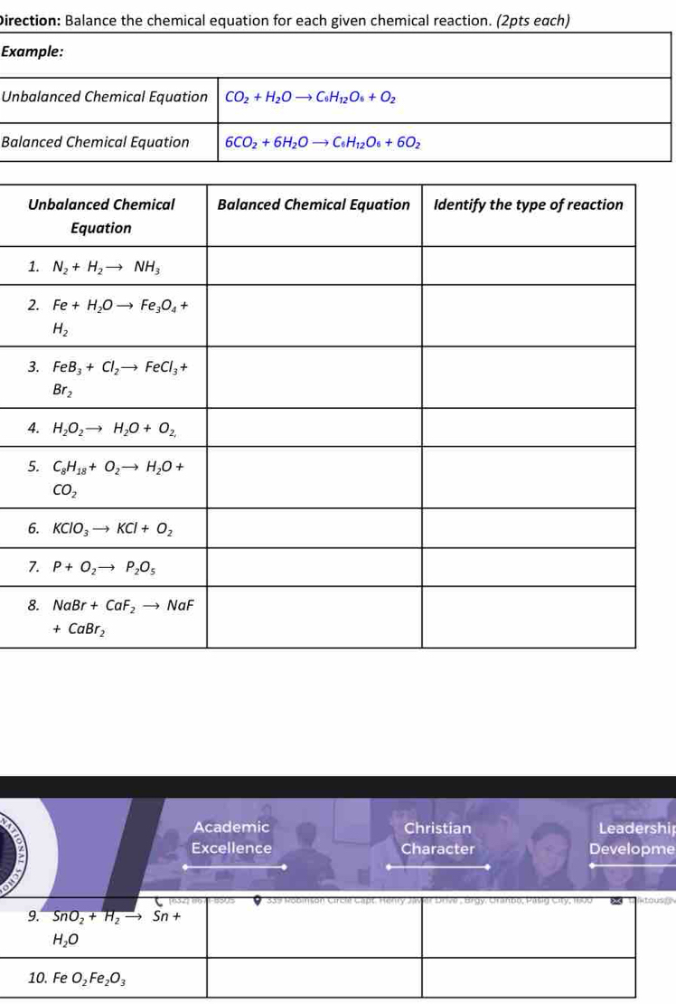 Direction: Balance the chemical equation for each given chemical reaction. (2pts each)
Example:
Unbalanced Chemical Equation CO_2+H_2Oto C_6H_12O_6+O_2
Balanced Chemical Equation 6CO_2+6H_2Oto C_6H_12O_6+6O_2
Academic Christian Leadership
Excellence Character Developme