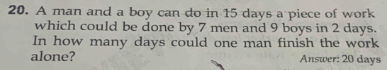 A man and a boy can do in 15 days a piece of work 
which could be done by 7 men and 9 boys in 2 days. 
In how many days could one man finish the work 
alone? Answer: 20 days