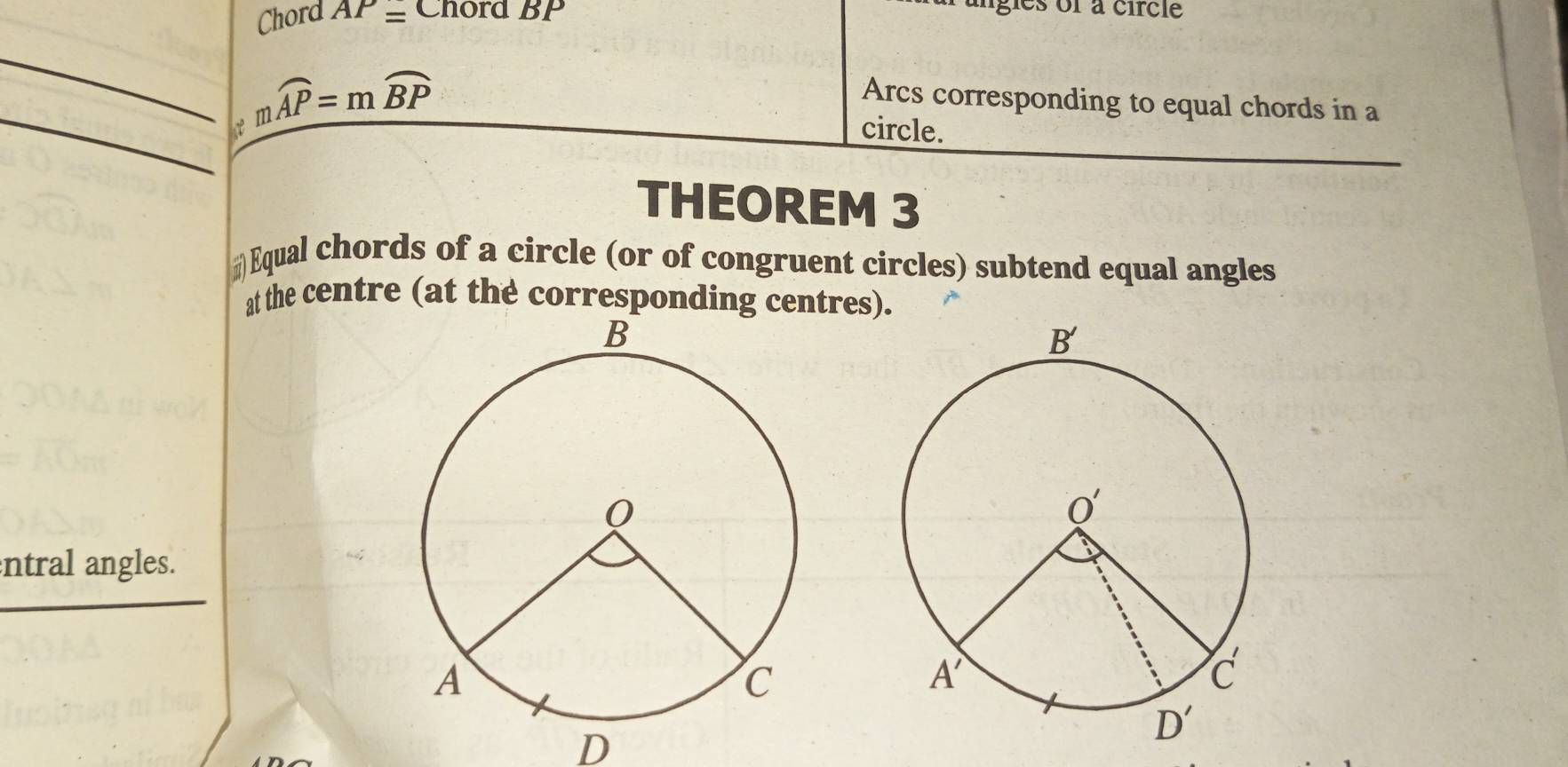 Chord AP= Chord BP
ligles of à circle
_
_
C mwidehat AP=mwidehat BP
Arcs corresponding to equal chords in a
circle.
THEOREM 3
#Equal chords of a circle (or of congruent circles) subtend equal angles
at the centre (at the corresponding centres).
ntral angles.
D