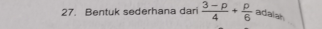 Bentuk sederhana dari  (3-p)/4 + p/6  adalah