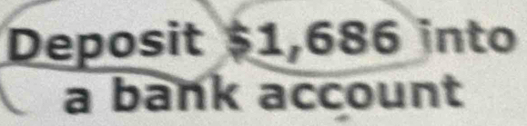 Deposit $1,686 into 
or a bank account