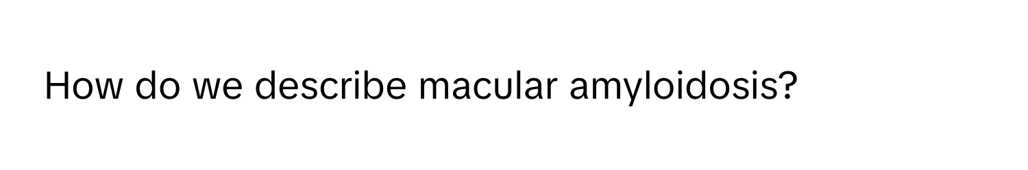 How do we describe macular amyloidosis?