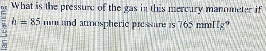 What is the pressure of the gas in this mercury manometer if
h=85mm and atmospheric pressure is 765 mmHg?