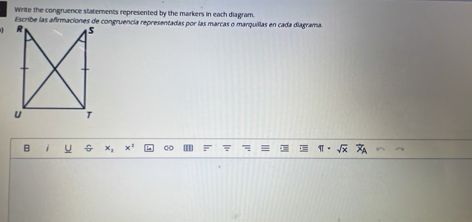 Write the congruence statements represented by the markers in each diagram. 
Escribe las afirmaciones de congruencia representadas por las marcas o marquillas en cada diagrama. 
B i U G X_2 x^2 sqrt(x)