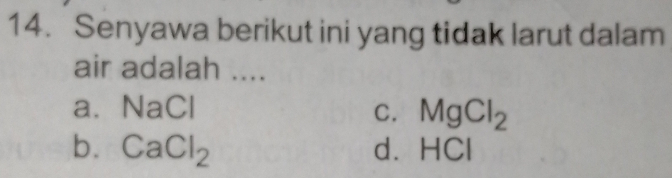 Senyawa berikut ini yang tidak larut dalam
air adalah ....
a. NaCl C. MgCl_2
b. CaCl_2 d. HCI