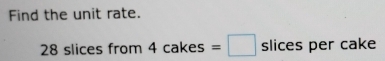 Find the unit rate.
28 slices from 4cakes=□ slices per cake