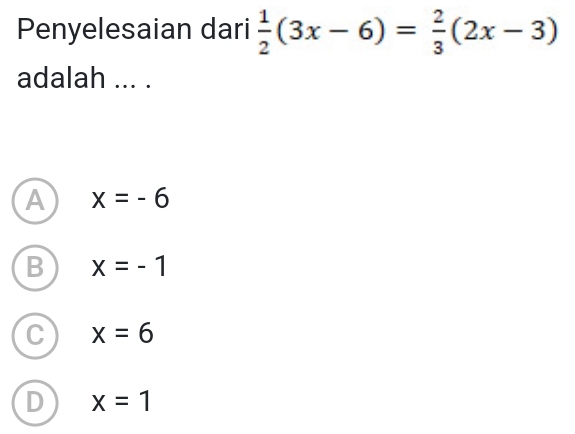 Penyelesaian dari  1/2 (3x-6)= 2/3 (2x-3)
adalah ... .
A x=-6
B x=-1
C x=6
D x=1