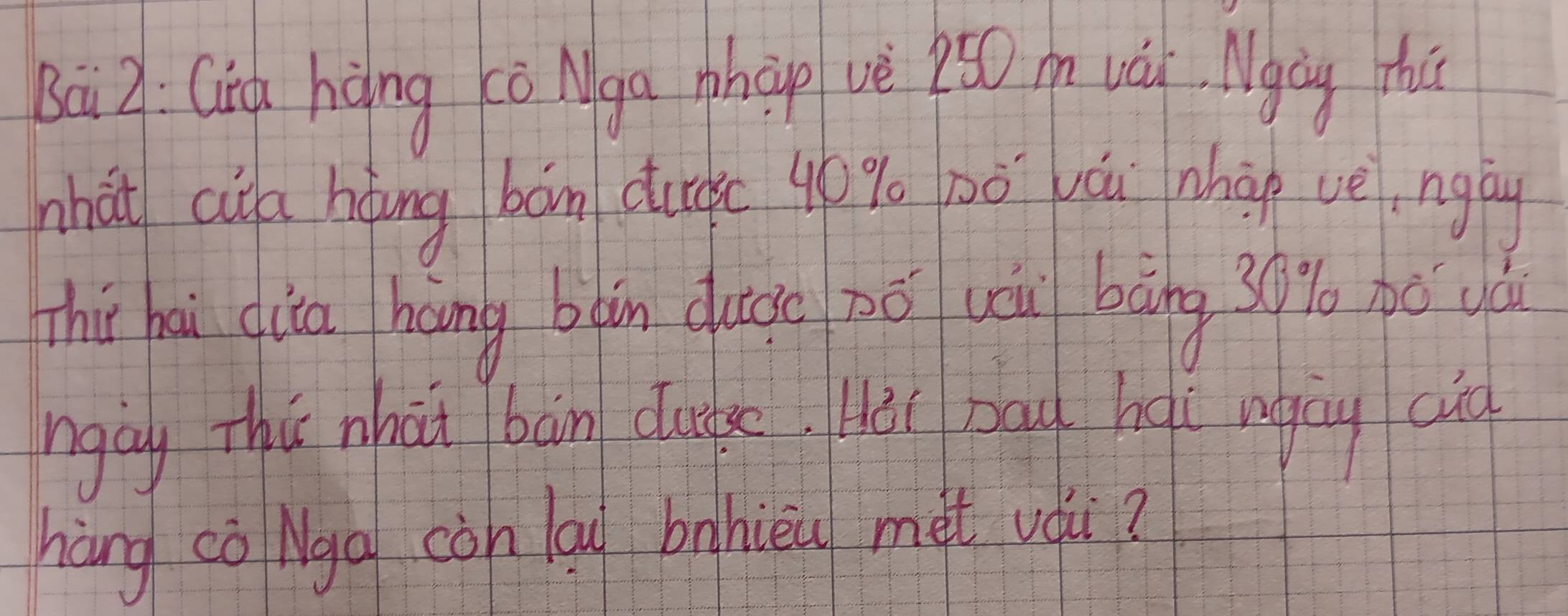 Bā2: Qia hòng cò Nga nhep vè 250 và. Mgay tai 
zhàt ci a hoing bān dugkc 40% 0ò vái nhào vengòy 
Thi hai ciia hèng bàn duào nō u bàng 30%. ó yó 
ngày Thú nhāi bàn cugs Hài bad hài ngng ad 
hàng cò Nga còn lai bahièu met vài?