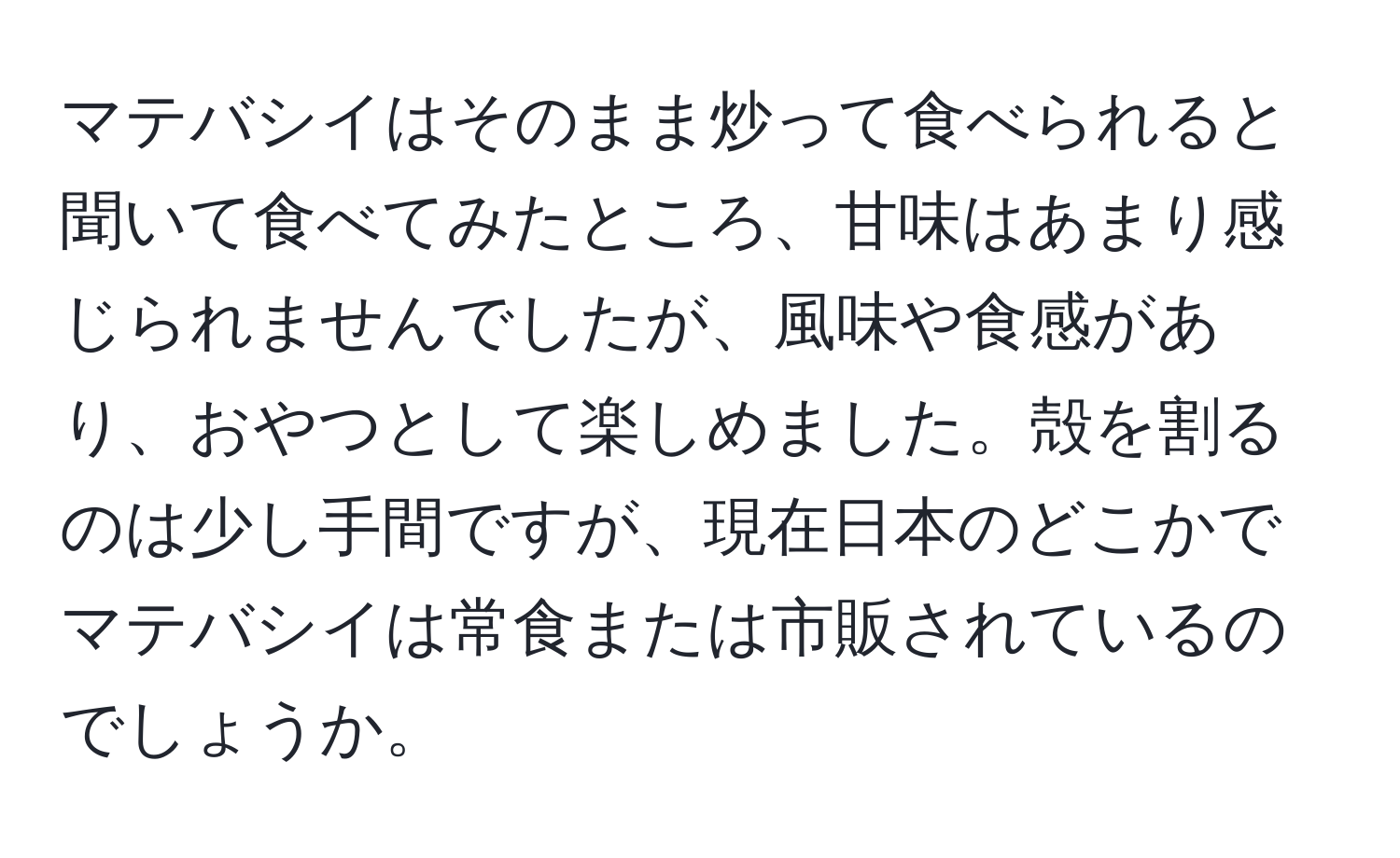 マテバシイはそのまま炒って食べられると聞いて食べてみたところ、甘味はあまり感じられませんでしたが、風味や食感があり、おやつとして楽しめました。殻を割るのは少し手間ですが、現在日本のどこかでマテバシイは常食または市販されているのでしょうか。