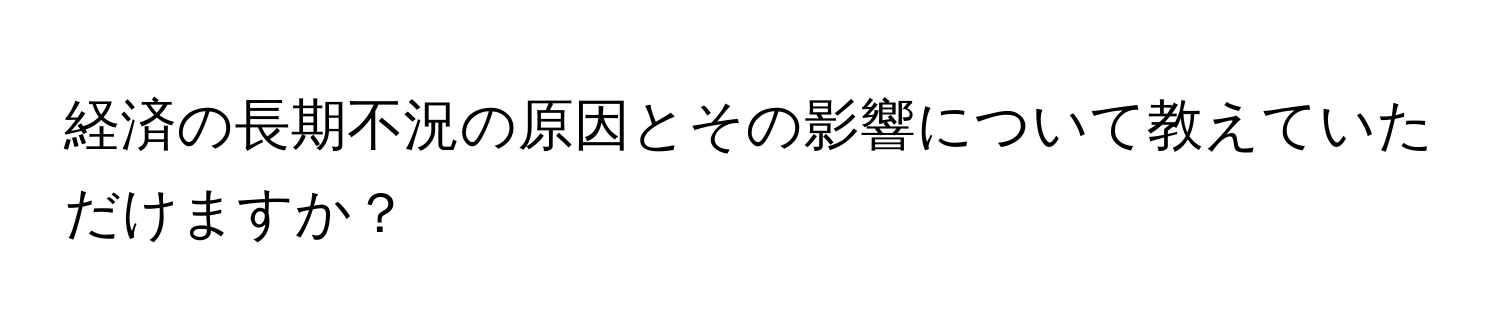 経済の長期不況の原因とその影響について教えていただけますか？