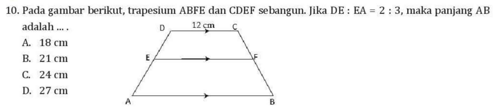 Pada gambar berikut, trapesium ABFE dan CDEF sebangun. Jika DE:EA=2:3 , maka panjang AB
adalah ... .
A. 18 cm
B. 21 cm
C. 24 cm
D. 27 cm