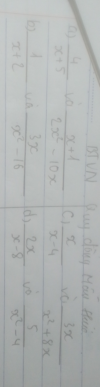 BT VN Quy dòng Máu fhuò 
a  4/x+5  vo vè
 (x+1)/2x^2-10x  C)  x/x-4 
 3x/x^2+8x 
và  3x/x^2-16 
by  1/x+2  (d)  2x/x-8  vo  5/x^2-4 