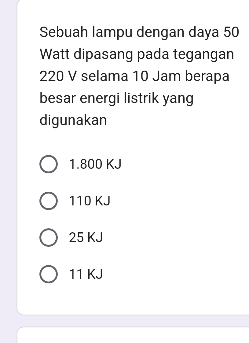 Sebuah lampu dengan daya 50
Watt dipasang pada tegangan
220 V selama 10 Jam berapa
besar energi listrik yang
digunakan
1.800 KJ
110 KJ
25 KJ
11 KJ