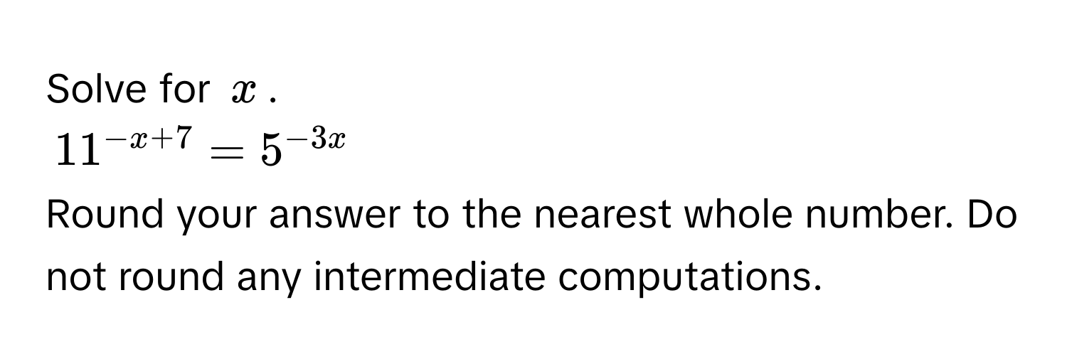 Solve for $x$.
$11^(-x+7) = 5^(-3x)$
Round your answer to the nearest whole number. Do not round any intermediate computations.