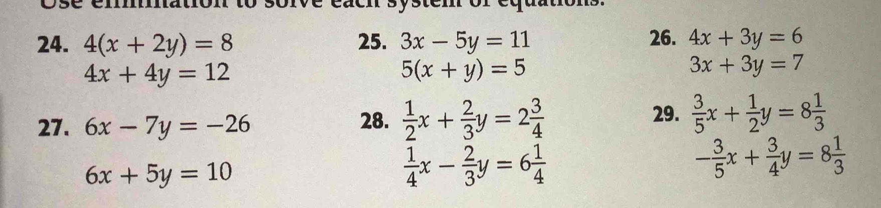 4(x+2y)=8 25. 3x-5y=11
26. 4x+3y=6
4x+4y=12
5(x+y)=5
3x+3y=7
27. 6x-7y=-26
28.  1/2 x+ 2/3 y=2 3/4  29.  3/5 x+ 1/2 y=8 1/3 
6x+5y=10
 1/4 x- 2/3 y=6 1/4 
- 3/5 x+ 3/4 y=8 1/3 