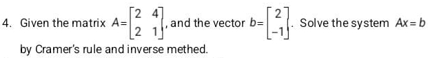 Given the matrix A=beginbmatrix 2&4 2&1endbmatrix , and the vector b=beginbmatrix 2 -1endbmatrix. Solve the system Ax=b
by Cramer's rule and inverse methed.