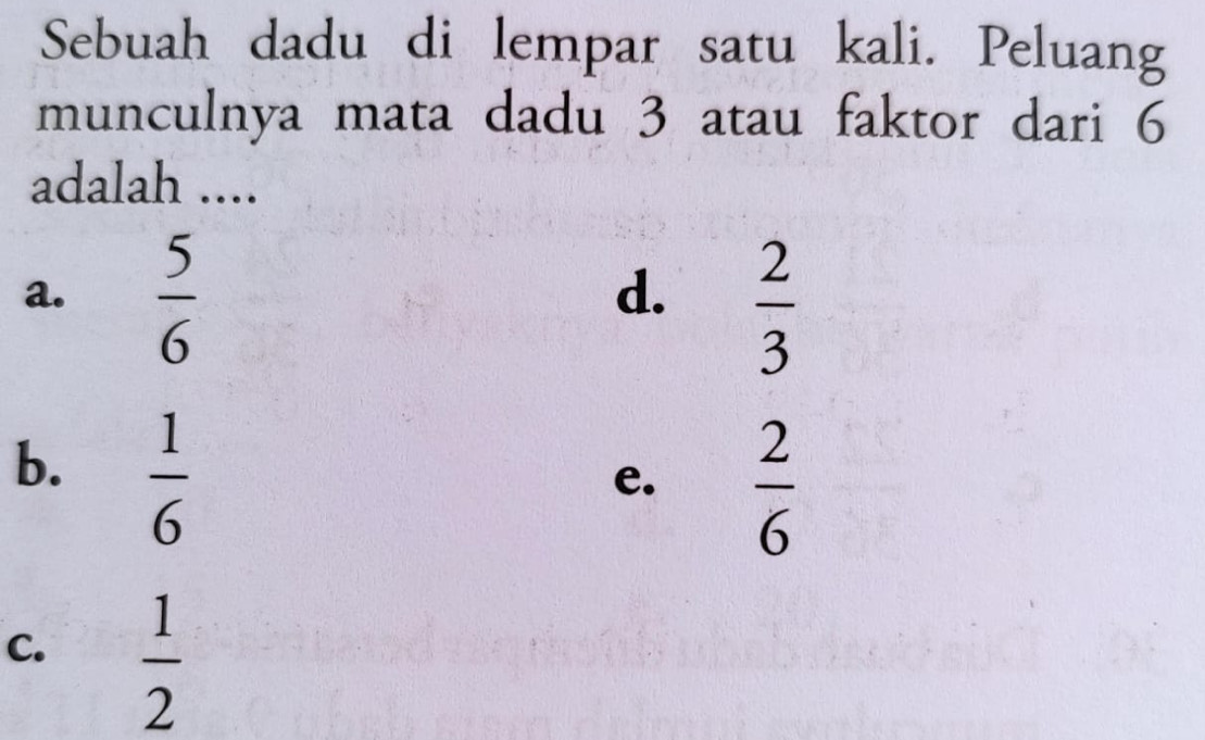 Sebuah dadu di lempar satu kali. Peluang
munculnya mata dadu 3 atau faktor dari 6
adalah ....
a.  5/6 
d.  2/3 
b.  1/6 
e.  2/6 
C.  1/2 