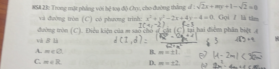 HSA 23: Trong mặt phẳng với hệ toạ độ Oxy, cho đường thắng d : sqrt(2)x+my+1-sqrt(2)=0
và đường tròn (C) có phương trình: x^2+y^2-2x+4y-4=0 Gọi / là tâm
đường tròn (C). Điều kiện của m sao cho đ cặt (C) tại hai điểm phân biệt A
và B là
A. m∈ bigcirc. B. m=± 1.
C. m∈ R. D. m=± 2.