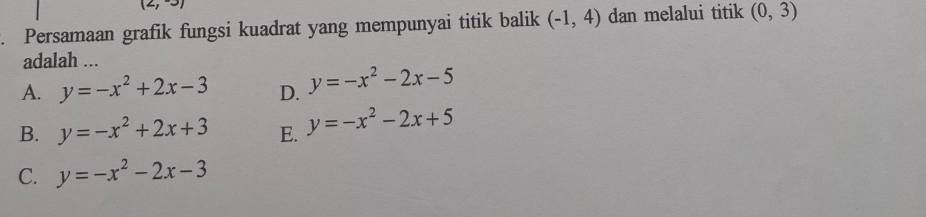 (∠ , 1 
. Persamaan grafik fungsi kuadrat yang mempunyai titik balik (-1,4) dan melalui titik (0,3)
adalah ...
A. y=-x^2+2x-3 D. y=-x^2-2x-5
B. y=-x^2+2x+3 E. y=-x^2-2x+5
C. y=-x^2-2x-3