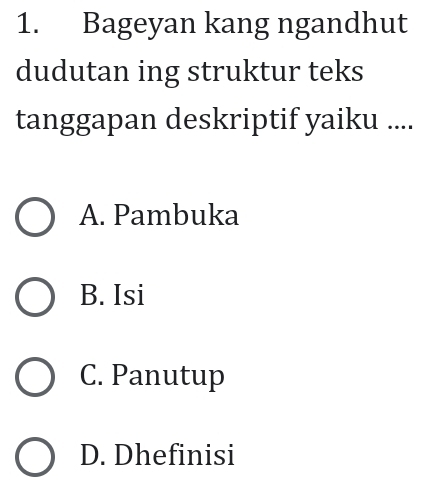 Bageyan kang ngandhut
dudutan ing struktur teks
tanggapan deskriptif yaiku ....
A. Pambuka
B. Isi
C. Panutup
D. Dhefinisi