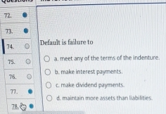 Default is failure to
74.
75. a. meet any of the terms of the indenture.
76. b. make interest payments.
77. c. make dividend payments.
d. maintain more assets than liabilities
78.