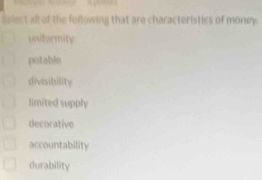 Solect all of the following that are characteristics of money.
uniformity
potable
divisibility
limited supply
decorative
accountability
durability