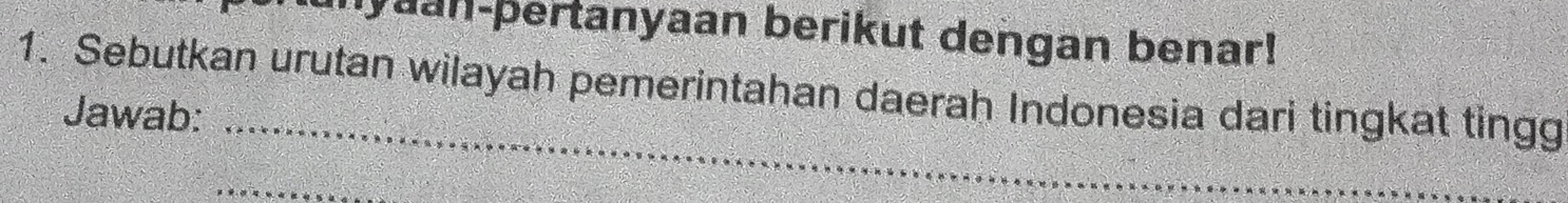 myaan-pertanyaan berikut dengan benar! 
1. Sebutkan urutan wilayah pemerintahan daerah Indonesia dari tingkat tingg 
_ 
Jawab: