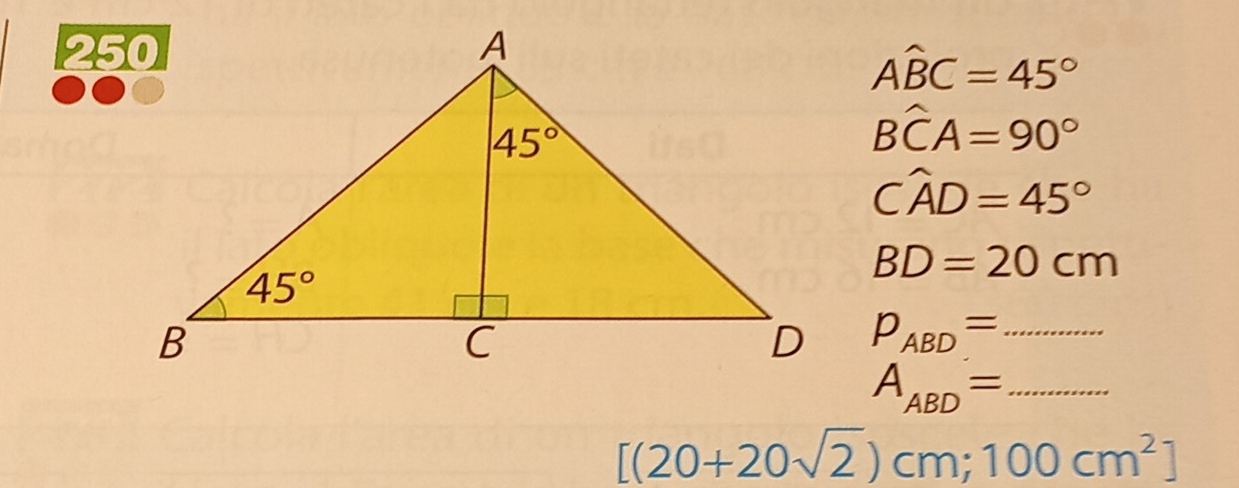 Awidehat BC=45°
Bwidehat CA=90°
Cwidehat AD=45°
BD=20cm
P_ABD= _
A_ABD= _
[(20+20sqrt(2))cm;100cm^2]