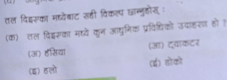 तल दिहसका मध्येबाट सही विकल्प छान्ुहोत ः
(क) तल दिद्सका मघ्ये कून आधुनिक प्रविधिको उदाहरण हो?
(अ) हसिया (आ) ट्याकटर
(इ) हलो (ई) होको