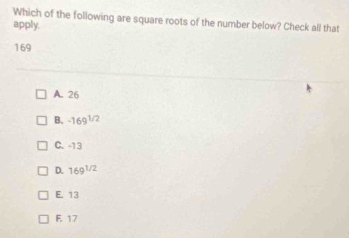 Which of the following are square roots of the number below? Check all that
apply.
169
A. 26
B. -169^(1/2)
C. -13
D. 169^(1/2)
E. 13
F. 17