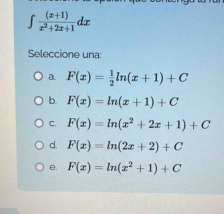 ∈tlimits  ((x+1))/x^2+2x+1 dx
Seleccione una:
a. F(x)= 1/2 ln (x+1)+C
b. F(x)=ln (x+1)+C
C. F(x)=ln (x^2+2x+1)+C
d. F(x)=ln (2x+2)+C
e. F(x)=ln (x^2+1)+C