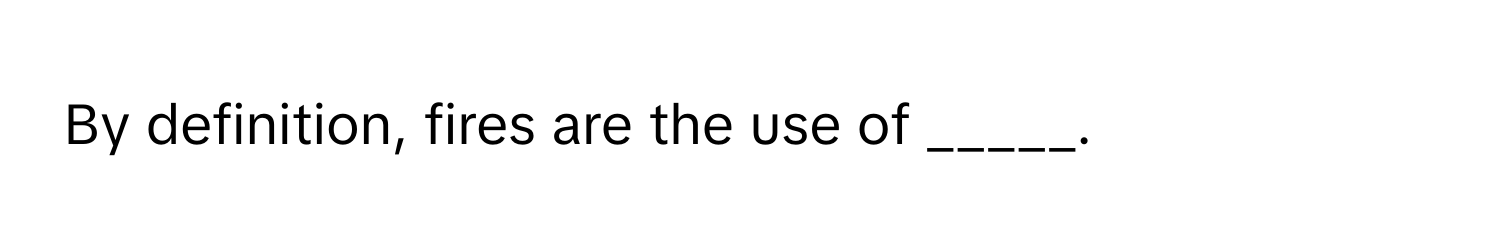 By definition, fires are the use of _____.