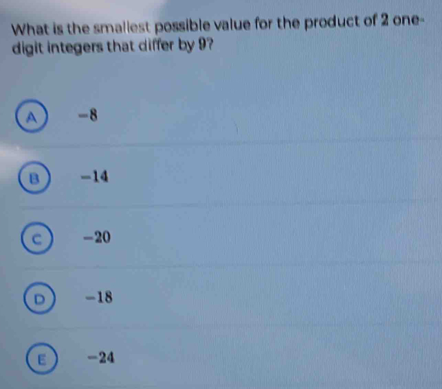 What is the smaliest possible value for the product of 2 one-
digit integers that differ by 9?
A -8
-14
-20
-18
E -24