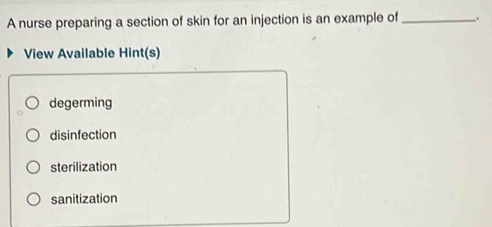 A nurse preparing a section of skin for an injection is an example of _.
View Available Hint(s)
degerming
disinfection
sterilization
sanitization