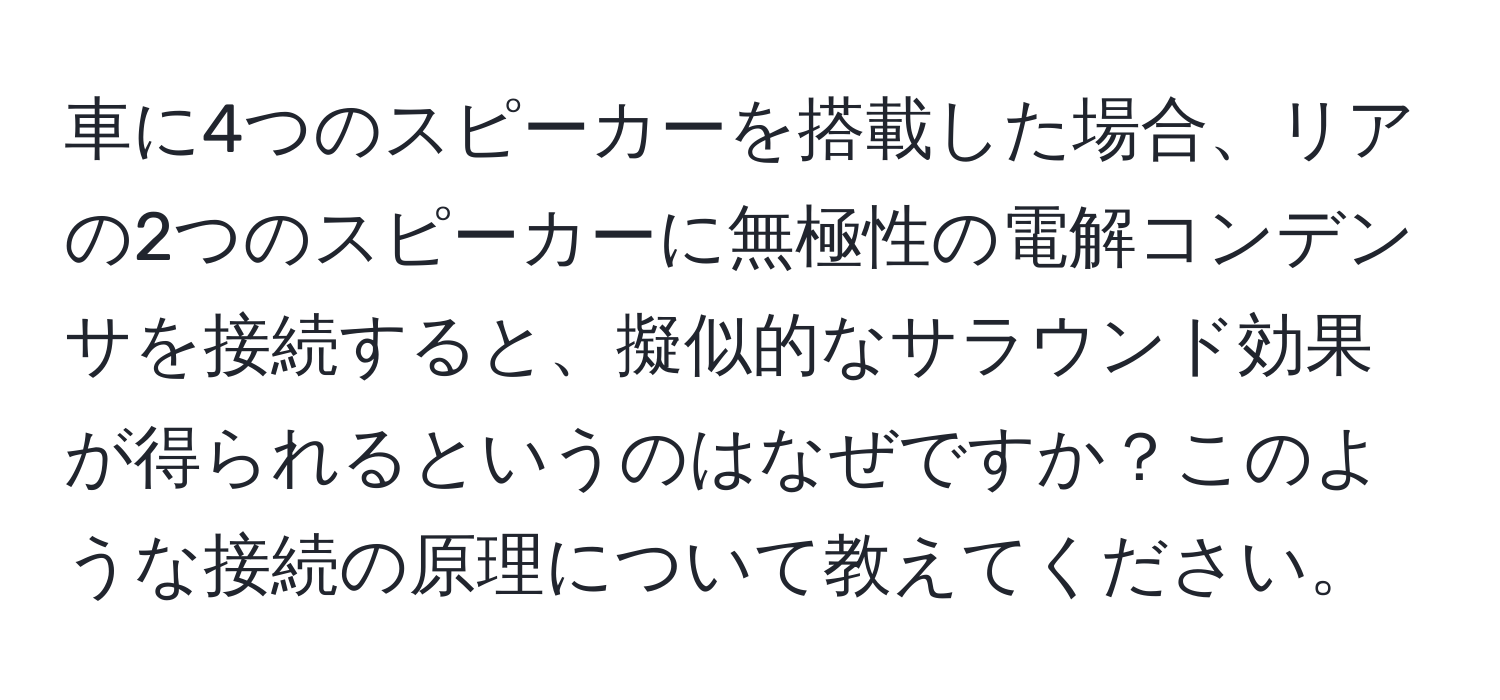 車に4つのスピーカーを搭載した場合、リアの2つのスピーカーに無極性の電解コンデンサを接続すると、擬似的なサラウンド効果が得られるというのはなぜですか？このような接続の原理について教えてください。