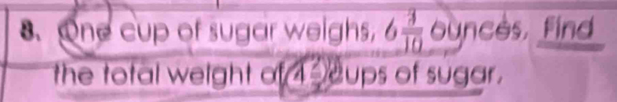 One cup of sugar weighs, 6 3/10  ounces, find 
the total weight of 4 ooups of sugar.