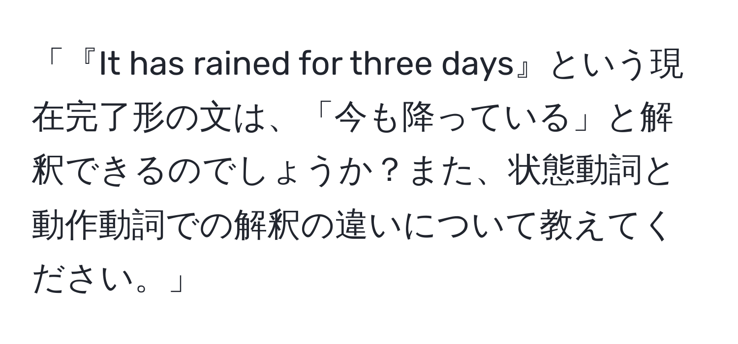 「『It has rained for three days』という現在完了形の文は、「今も降っている」と解釈できるのでしょうか？また、状態動詞と動作動詞での解釈の違いについて教えてください。」