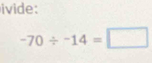 ivide:
-70/ -14=□