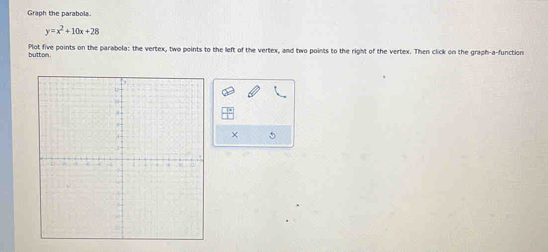 Graph the parabola.
y=x^2+10x+28
Plot five points on the parabola: the vertex, two points to the left of the vertex, and two points to the right of the vertex. Then click on the graph-a-function 
button. 
× 5