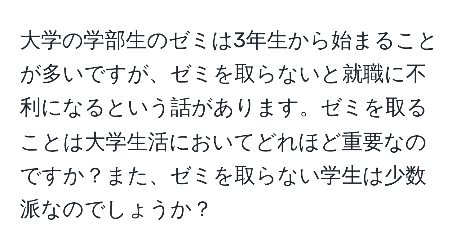 大学の学部生のゼミは3年生から始まることが多いですが、ゼミを取らないと就職に不利になるという話があります。ゼミを取ることは大学生活においてどれほど重要なのですか？また、ゼミを取らない学生は少数派なのでしょうか？