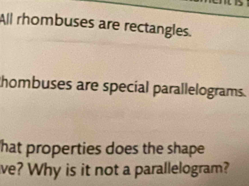 All rhombuses are rectangles. 
hombuses are special parallelograms. 
hat properties does the shape 
ve? Why is it not a parallelogram?