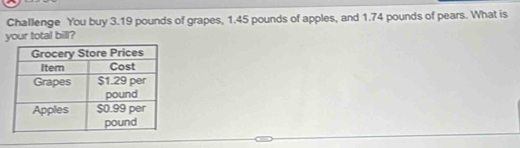 Challenge You buy 3.19 pounds of grapes, 1.45 pounds of apples, and 1.74 pounds of pears. What is 
your total bill?