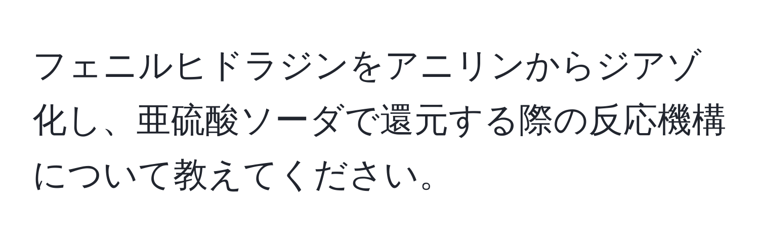 フェニルヒドラジンをアニリンからジアゾ化し、亜硫酸ソーダで還元する際の反応機構について教えてください。