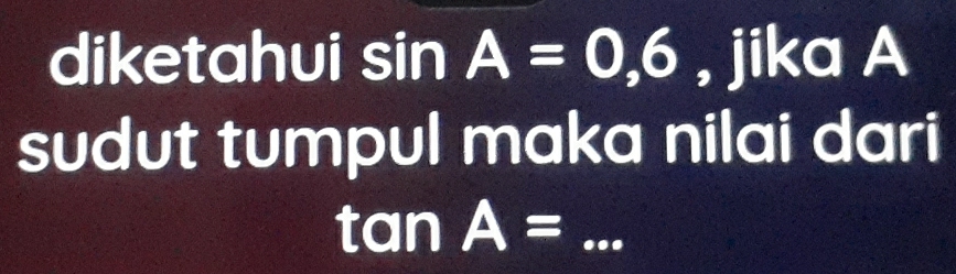 diketahui sin A=0,6 , jika A 
sudut tumpul maka nilai dari
tan A= _