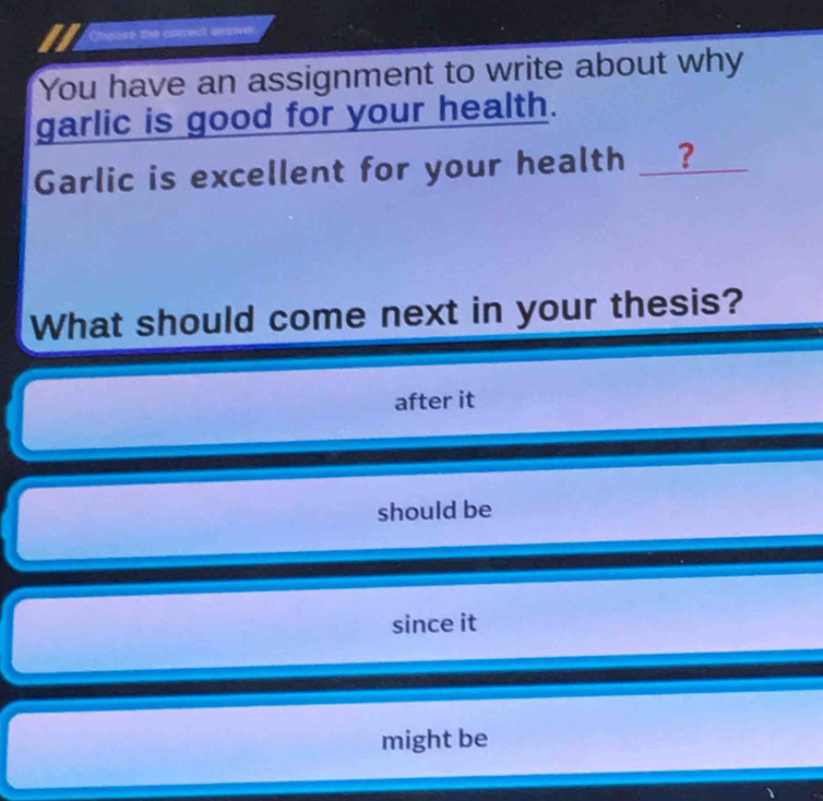 II Chouse the carrect answer
You have an assignment to write about why
garlic is good for your health.
Garlic is excellent for your health _?
What should come next in your thesis?
after it
should be
since it
might be