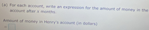 For each account, write an expression for the amount of money in the 
account after x months. 
Amount of money in Henry's account (in dollars)