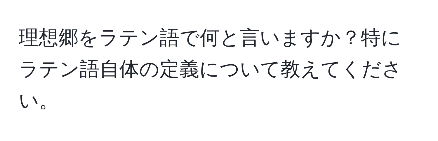 理想郷をラテン語で何と言いますか？特にラテン語自体の定義について教えてください。