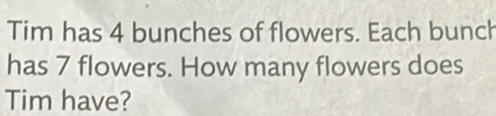 Tim has 4 bunches of flowers. Each bunch 
has 7 flowers. How many flowers does 
Tim have?