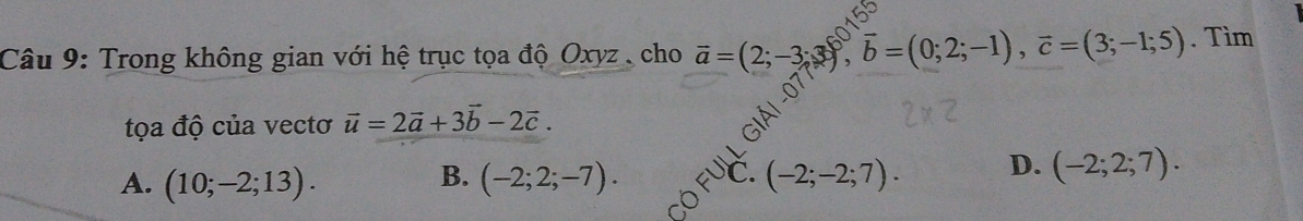 Trong không gian với hệ trục tọa độ Oxyz , cho ā =(2;-3;3), vector b=(0;2;-1), vector c=(3;-1;5). Tìm
tọa độ của vectơ vector u=2vector a+3vector b-2vector c.
A. (10;-2;13). (-2;2;-7). C. (-2;-2;7). D. (-2;2;7). 
B.