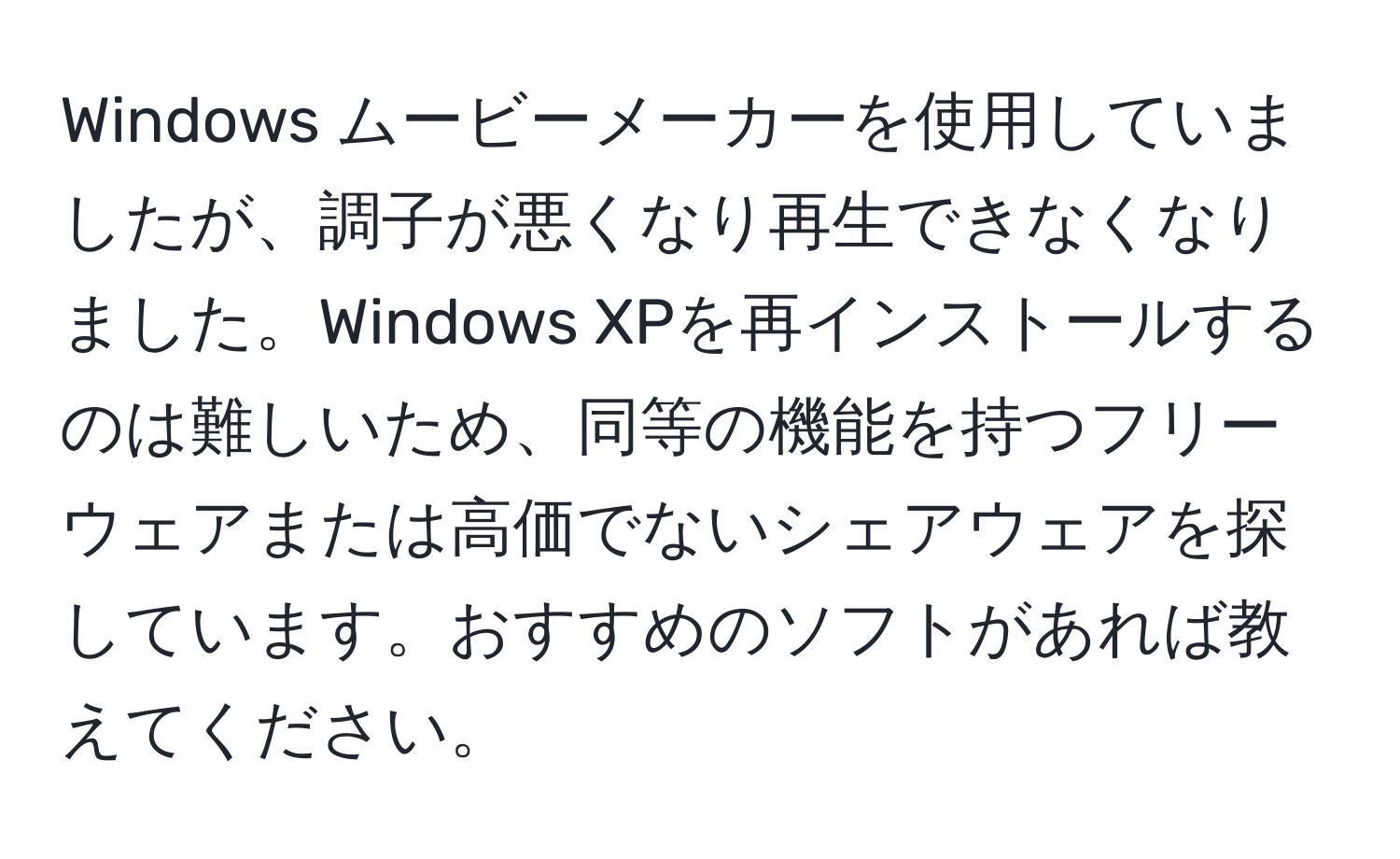 Windows ムービーメーカーを使用していましたが、調子が悪くなり再生できなくなりました。Windows XPを再インストールするのは難しいため、同等の機能を持つフリーウェアまたは高価でないシェアウェアを探しています。おすすめのソフトがあれば教えてください。